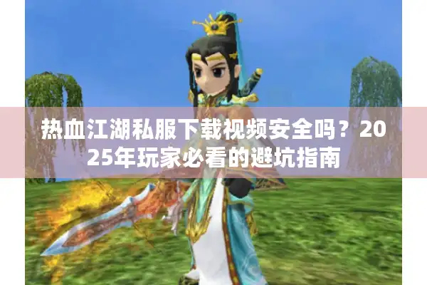 热血江湖私服下载视频安全吗?2025年玩家必看的避坑指南 热血江湖私服下载视频安全吗?2025年玩家必看的避坑指南