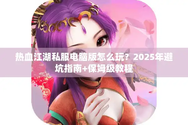 热血江湖私服电脑版怎么玩?2025年避坑指南+保姆级教程 热血江湖私服电脑版怎么玩?2025年避坑指南+保姆级教程
