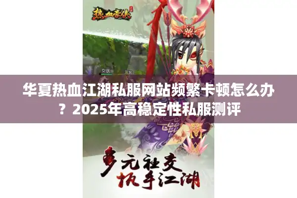 华夏热血江湖私服网站频繁卡顿怎么办？2025年高稳定性私服测评
