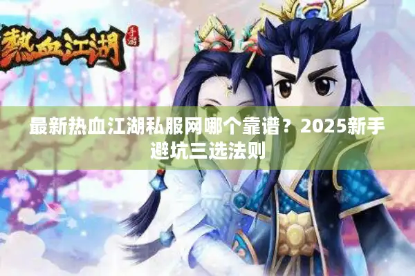 最新热血江湖私服网哪个靠谱？2025新手避坑三选法则