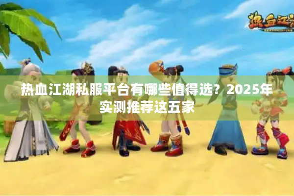 热血江湖私服平台有哪些值得选?2025年实测推荐这五家 热血江湖私服平台有哪些值得选?2025年实测推荐这五家