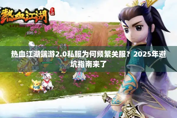 热血江湖端游2.0私服为何频繁关服？2025年避坑指南来了
