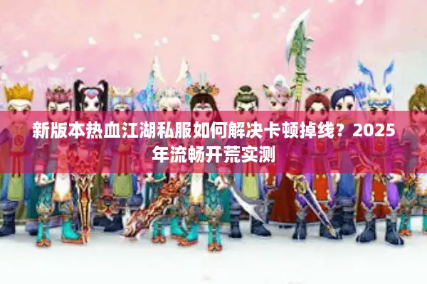 新版本热血江湖私服如何解决卡顿掉线？2025年流畅开荒实测