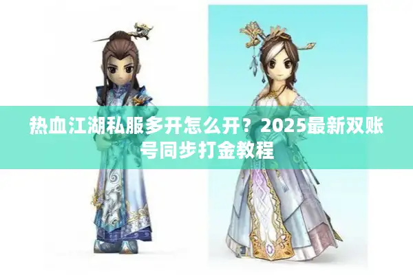 热血江湖私服多开怎么开？2025最新双账号同步打金教程
