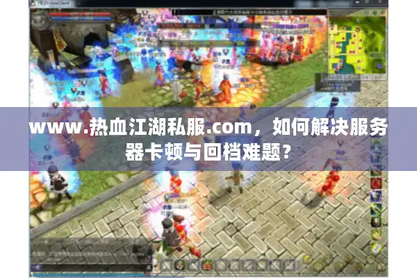 www.热血江湖私服.com，如何解决服务器卡顿与回档难题？