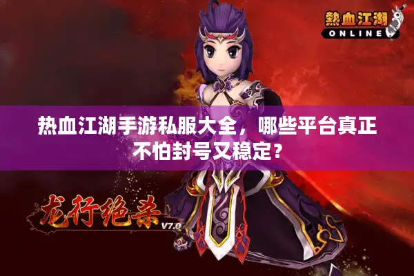 热血江湖手游私服大全，哪些平台真正不怕封号又稳定？
