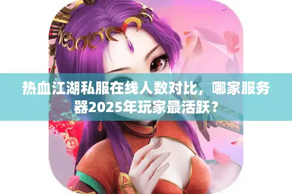 热血江湖私服在线人数对比，哪家服务器2025年玩家最活跃？