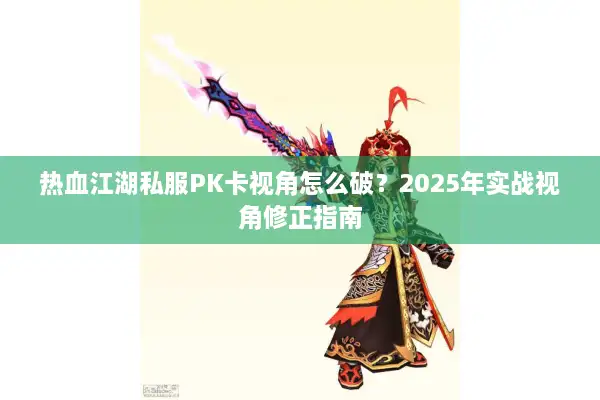 热血江湖私服PK卡视角怎么破？2025年实战视角修正指南