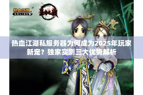 热血江湖私服务器为何成为2025年玩家新宠？独家实测三大优势解析