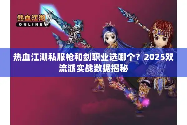 热血江湖私服枪和剑职业选哪个?2025双流派实战数据揭秘 热血江湖私服枪和剑职业选哪个?2025双流派实战数据揭秘