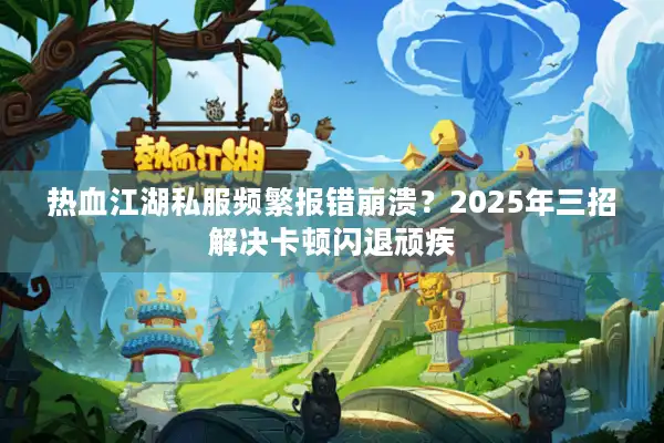 热血江湖私服频繁报错崩溃?2025年三招解决卡顿闪退顽疾 热血江湖私服频繁报错崩溃?2025年三招解决卡顿闪退顽疾