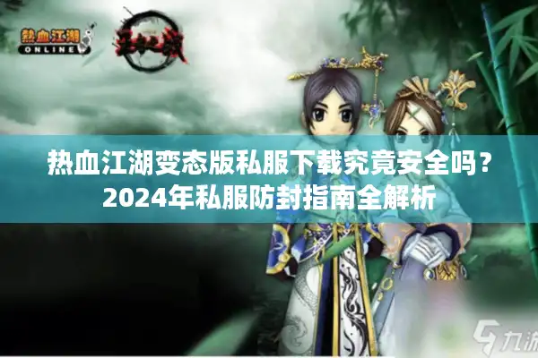 热血江湖变态版私服下载究竟安全吗？2024年私服防封指南全解析