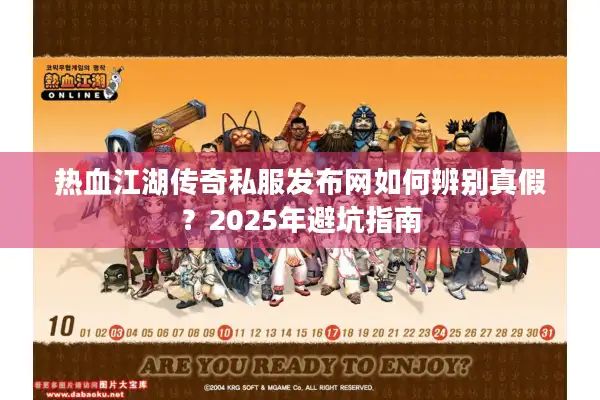 热血江湖传奇私服发布网如何辨别真假？2025年避坑指南