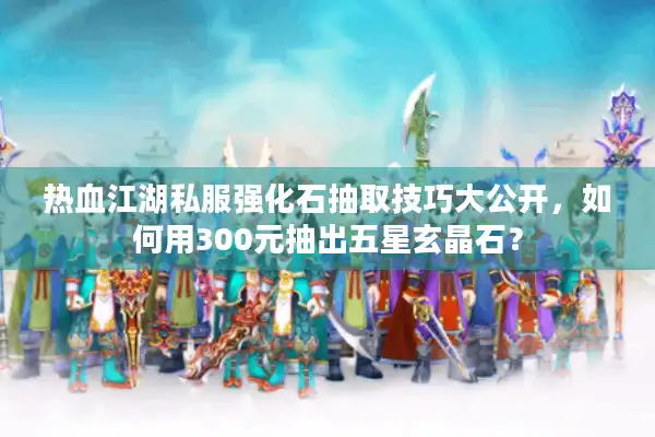 热血江湖私服强化石抽取技巧大公开，如何用300元抽出五星玄晶石？