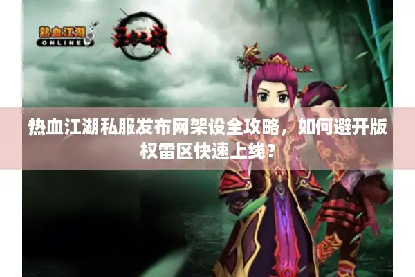 热血江湖私服发布网架设全攻略，如何避开版权雷区快速上线？