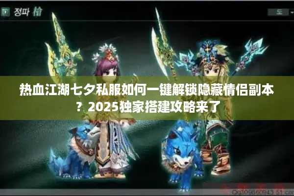 热血江湖七夕私服如何一键解锁隐藏情侣副本?2025独家搭建攻略来了 热血江湖七夕私服如何一键解锁隐藏情侣副本?2025独家搭建攻略来了