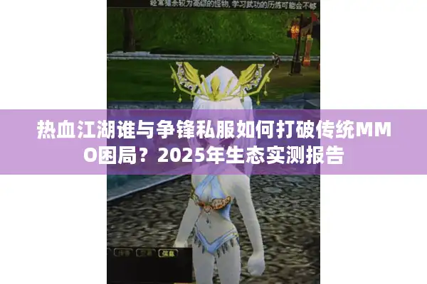 热血江湖谁与争锋私服如何打破传统MMO困局？2025年生态实测报告