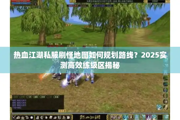 热血江湖私服刷怪地图如何规划路线？2025实测高效练级区揭秘