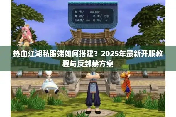 热血江湖私服端如何搭建？2025年最新开服教程与反封禁方案
