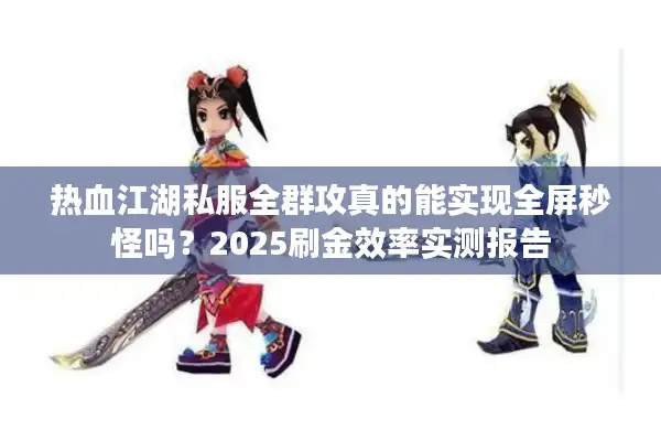 热血江湖私服全群攻真的能实现全屏秒怪吗？2025刷金效率实测报告