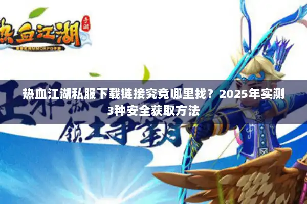 热血江湖私服下载链接究竟哪里找？2025年实测3种安全获取方法