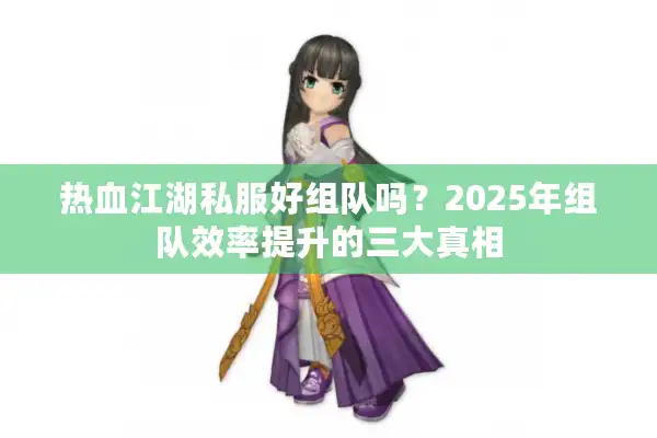 热血江湖私服好组队吗?2025年组队效率提升的三大真相 热血江湖私服好组队吗?2025年组队效率提升的三大真相