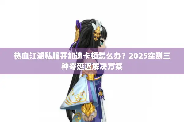 热血江湖私服开加速卡顿怎么办?2025实测三种零延迟解决方案 热血江湖私服开加速卡顿怎么办?2025实测三种零延迟解决方案