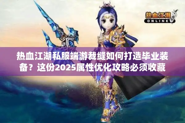 热血江湖私服端游裁缝如何打造毕业装备？这份2025属性优化攻略必须收藏