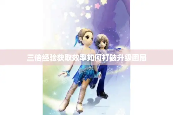 三倍经验获取效率如何打破升级困局