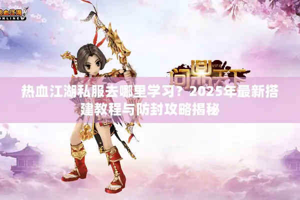 热血江湖私服去哪里学习？2025年最新搭建教程与防封攻略揭秘