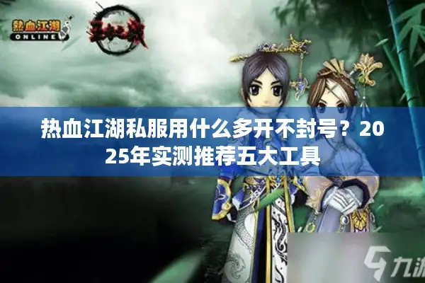 热血江湖私服用什么多开不封号?2025年实测推荐五大工具 热血江湖私服用什么多开不封号?2025年实测推荐五大工具