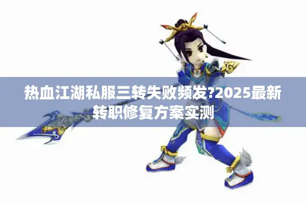 热血江湖私服三转失败频发?2025最新转职修复方案实测