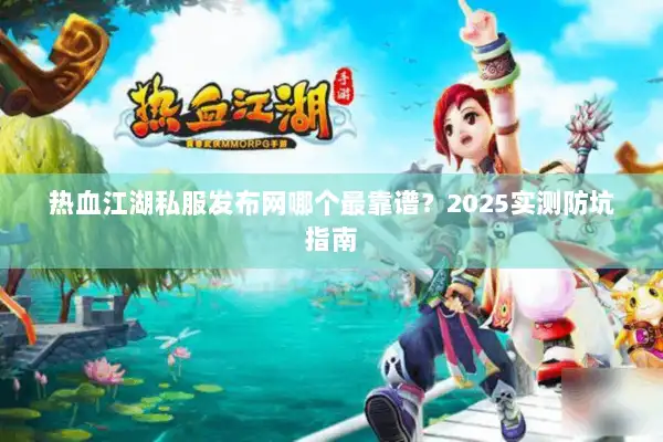 热血江湖私服发布网哪个最靠谱?2025实测防坑指南 热血江湖私服发布网哪个最靠谱?2025实测防坑指南