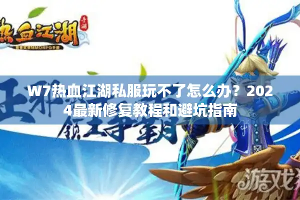 W7热血江湖私服玩不了怎么办？2024最新修复教程和避坑指南