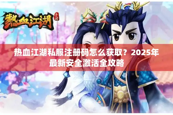 热血江湖私服注册码怎么获取?2025年最新安全激活全攻略 热血江湖私服注册码怎么获取?2025年最新安全激活全攻略