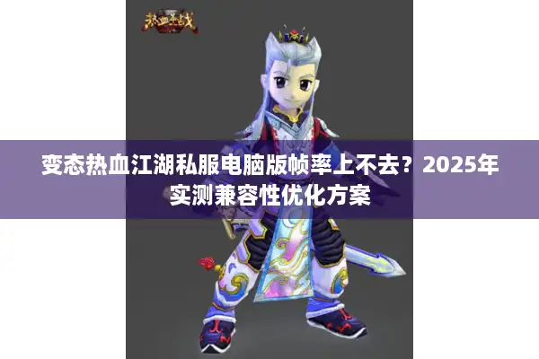 变态热血江湖私服电脑版帧率上不去？2025年实测兼容性优化方案