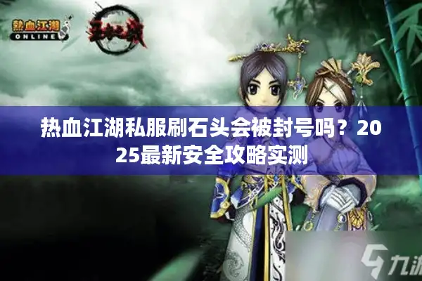 热血江湖私服刷石头会被封号吗？2025最新安全攻略实测