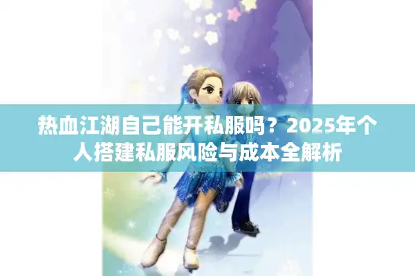 热血江湖自己能开私服吗？2025年个人搭建私服风险与成本全解析