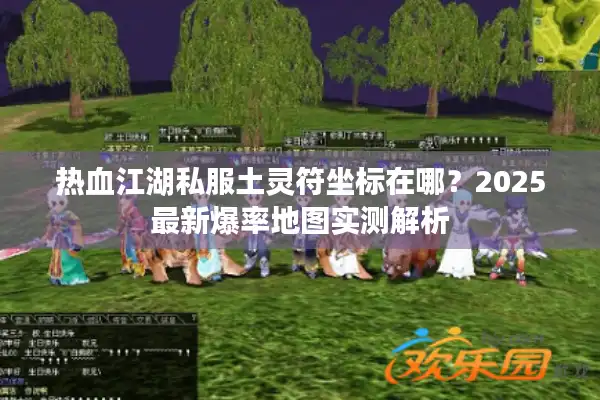 热血江湖私服土灵符坐标在哪?2025最新爆率地图实测解析 热血江湖私服土灵符坐标在哪?2025最新爆率地图实测解析