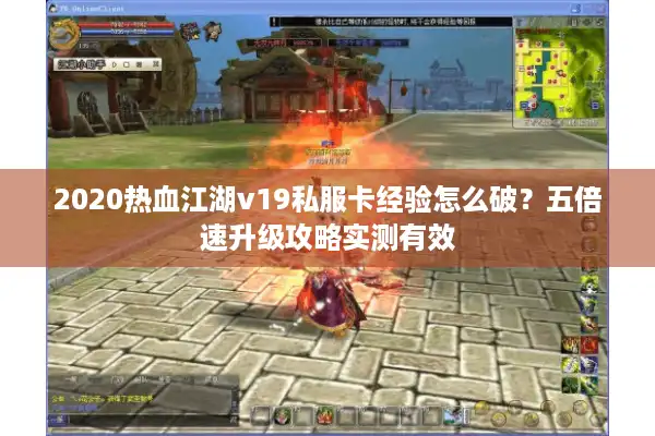 2020热血江湖v19私服卡经验怎么破？五倍速升级攻略实测有效