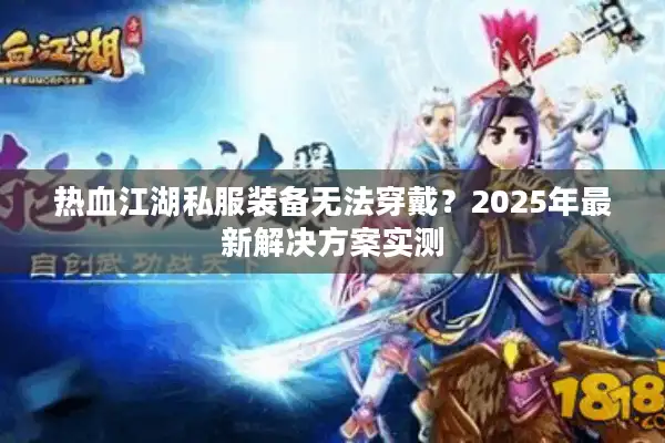 热血江湖私服装备无法穿戴?2025年最新解决方案实测 热血江湖私服装备无法穿戴?2025年最新解决方案实测