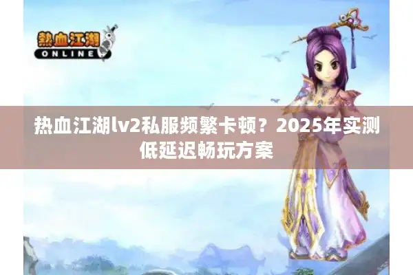 热血江湖lv2私服频繁卡顿？2025年实测低延迟畅玩方案