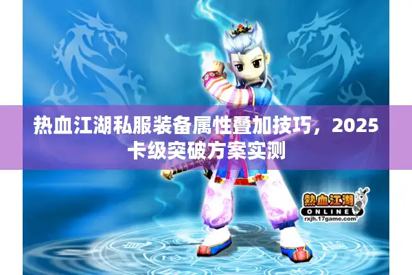 热血江湖私服装备属性叠加技巧,2025卡级突破方案实测 热血江湖私服装备属性叠加技巧,2025卡级突破方案实测