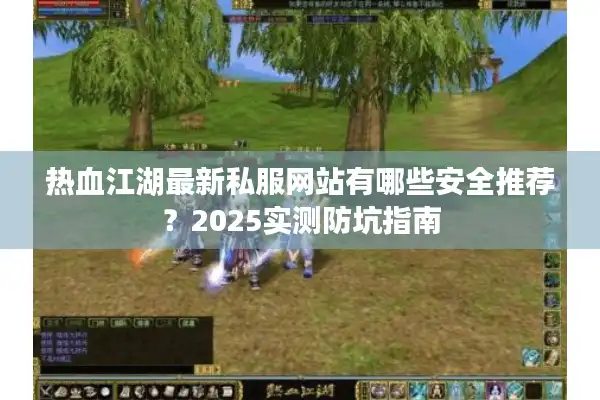 热血江湖最新私服网站有哪些安全推荐？2025实测防坑指南