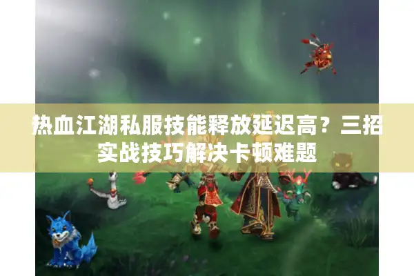 热血江湖私服技能释放延迟高？三招实战技巧解决卡顿难题