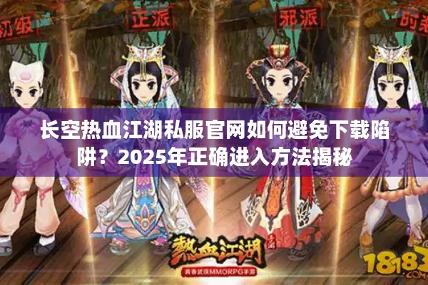 长空热血江湖私服官网如何避免下载陷阱？2025年正确进入方法揭秘