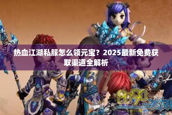 热血江湖私服怎么领元宝?2025最新免费获取渠道全解析 热血江湖私服怎么领元宝?2025最新免费获取渠道全解析