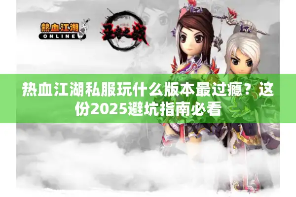 热血江湖私服玩什么版本最过瘾？这份2025避坑指南必看