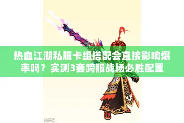 热血江湖私服卡组搭配会直接影响爆率吗?实测3套跨服战场必胜配置 热血江湖私服卡组搭配会直接影响爆率吗?实测3套跨服战场必胜配置