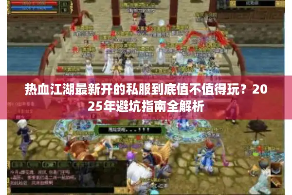 热血江湖最新开的私服到底值不值得玩？2025年避坑指南全解析